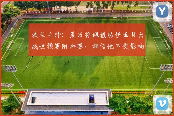 波兰主帅：莱万将佩戴防护面具出战世预赛附加赛，相信他不受影响