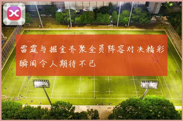 雷霆与掘金齐聚全员阵容对决精彩瞬间令人期待不已