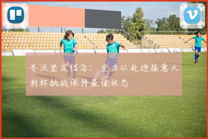 齐沃坚定信念：全力以赴迎接意大利杯挑战保持最佳状态