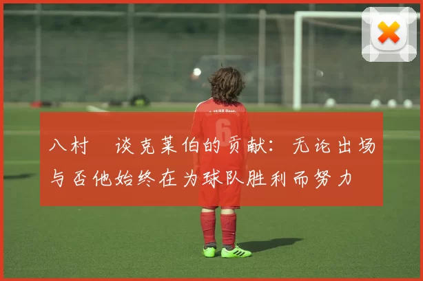 八村塁谈克莱伯的贡献：无论出场与否他始终在为球队胜利而努力