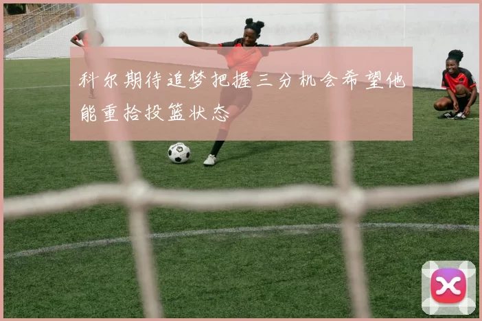 科尔期待追梦把握三分机会希望他能重拾投篮状态