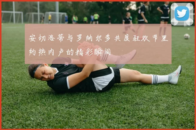安切洛蒂与罗纳尔多共度狂欢节里约热内卢的精彩瞬间