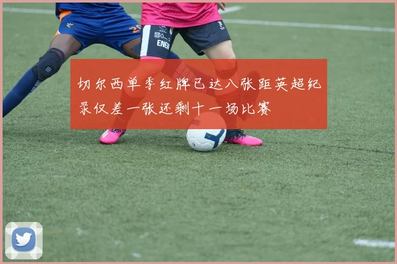 切尔西单季红牌已达八张距英超纪录仅差一张还剩十一场比赛