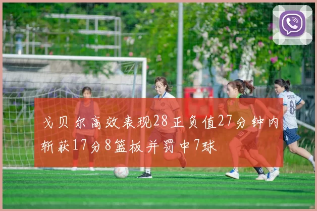 戈贝尔高效表现28正负值27分钟内斩获17分8篮板并罚中7球