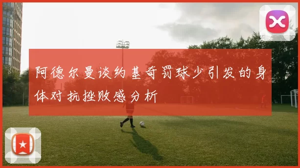 阿德尔曼谈约基奇罚球少引发的身体对抗挫败感分析