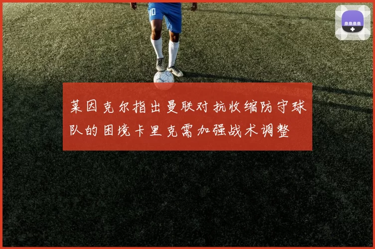 莱因克尔指出曼联对抗收缩防守球队的困境卡里克需加强战术调整