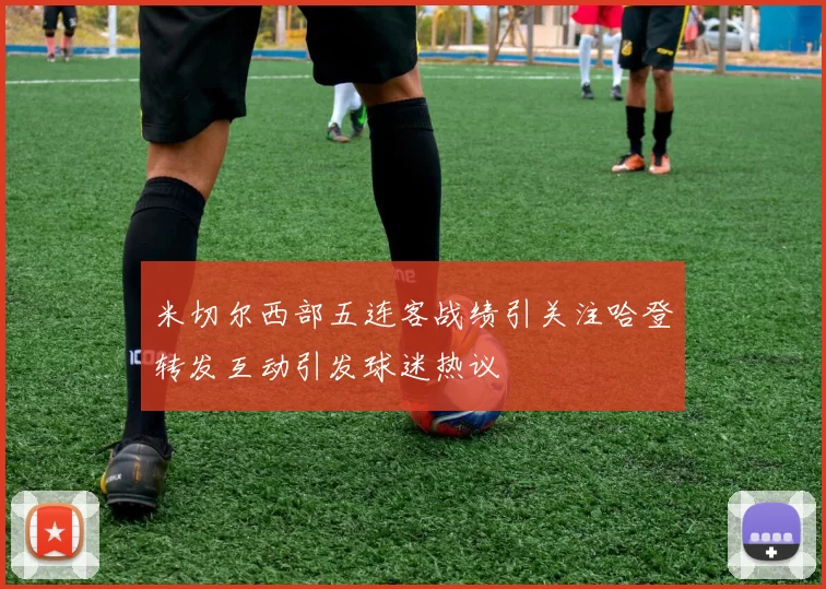 米切尔西部五连客战绩引关注哈登转发互动引发球迷热议