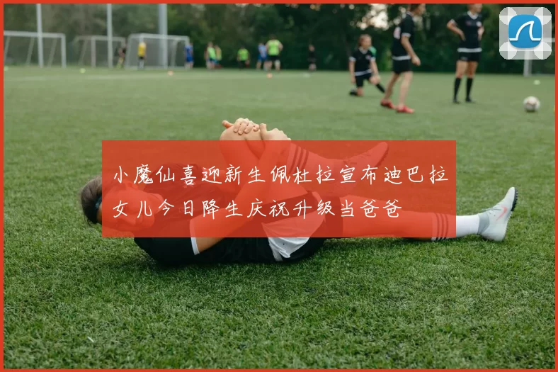 小魔仙喜迎新生佩杜拉宣布迪巴拉女儿今日降生庆祝升级当爸爸