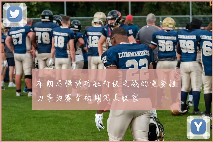 布朗尼强调对独行侠之战的重要性力争为赛季初期完美收官