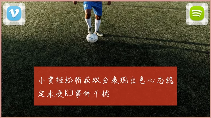 小贾轻松斩获双分表现出色心态稳定未受KD事件干扰