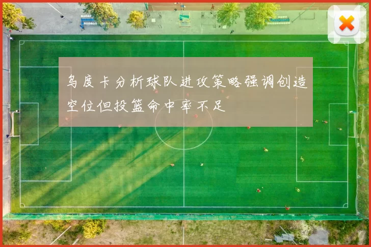 乌度卡分析球队进攻策略强调创造空位但投篮命中率不足
