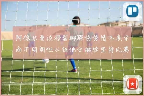 阿德尔曼谈穆雷脚踝伤势情况表示尚不明朗但以往他会继续坚持比赛