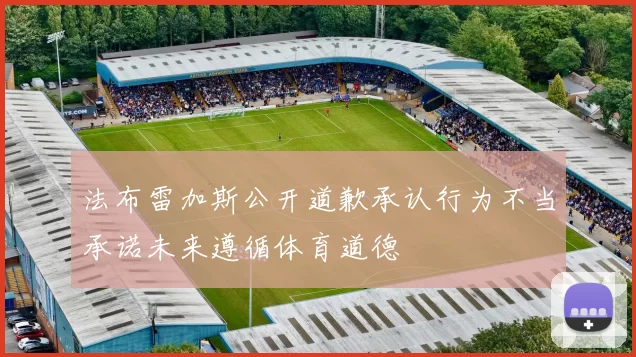 法布雷加斯公开道歉承认行为不当承诺未来遵循体育道德