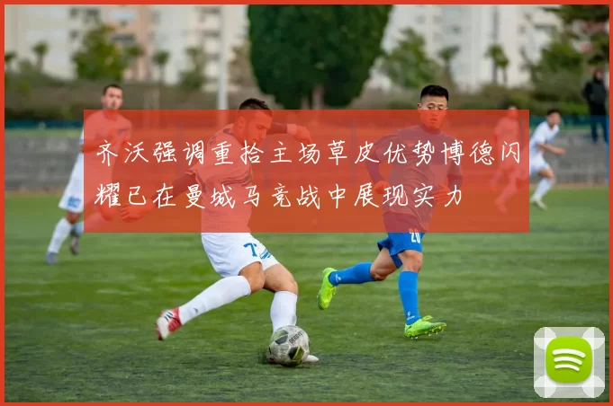 齐沃强调重拾主场草皮优势博德闪耀已在曼城马竞战中展现实力