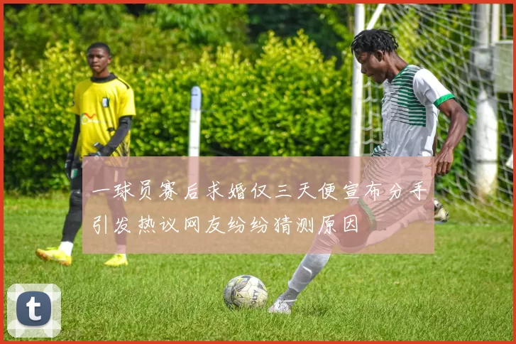 一球员赛后求婚仅三天便宣布分手引发热议网友纷纷猜测原因