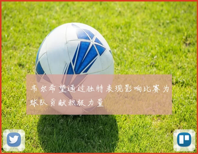 韦尔希望通过独特表现影响比赛为球队贡献积极力量