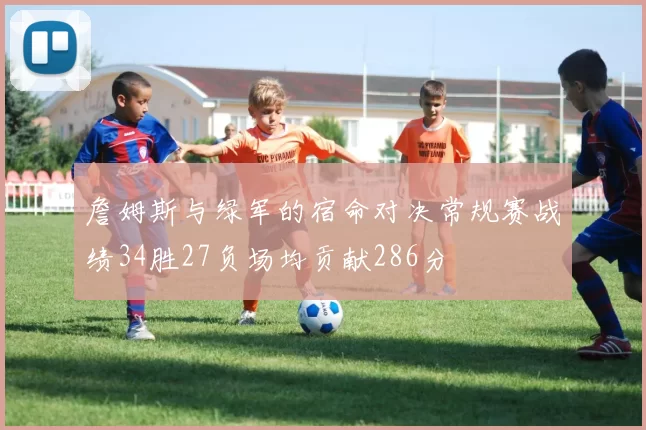 詹姆斯与绿军的宿命对决常规赛战绩34胜27负场均贡献286分