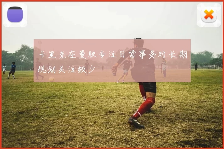 卡里克在曼联专注日常事务对长期规划关注较少