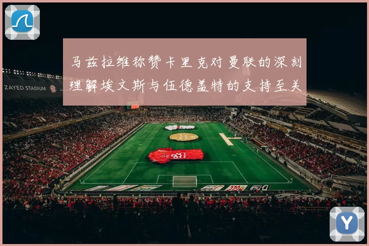 马兹拉维称赞卡里克对曼联的深刻理解埃文斯与伍德盖特的支持至关重要