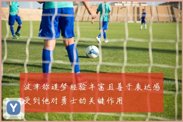 波津称追梦经验丰富且善于表达感受到他对勇士的关键作用