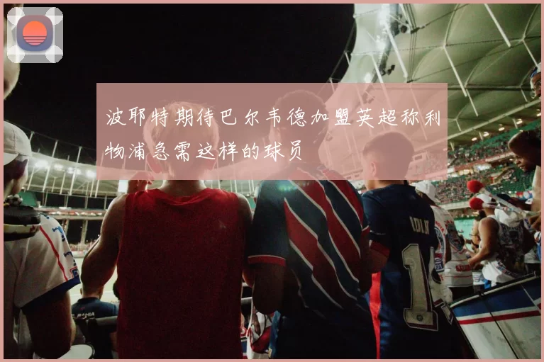 波耶特期待巴尔韦德加盟英超称利物浦急需这样的球员