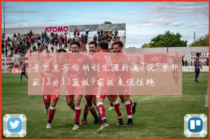 卡尔克布伦纳创生涯新高7投5中斩获12分13篮板9前板表现惊艳