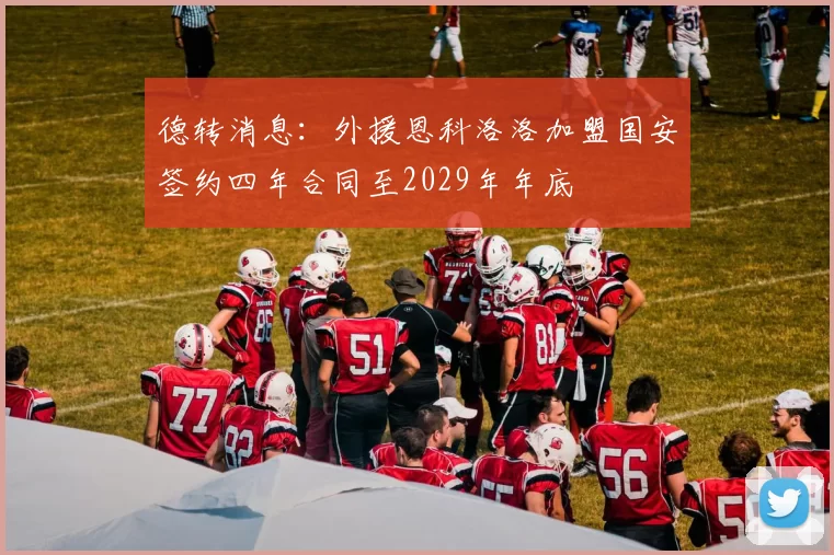 德转消息：外援恩科洛洛加盟国安签约四年合同至2029年年底