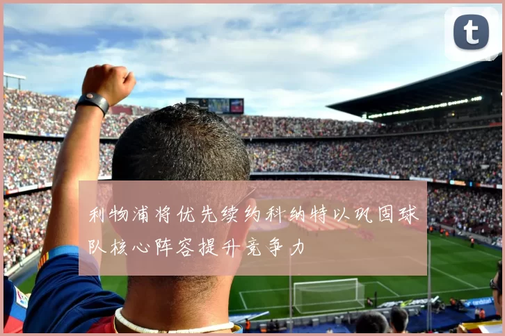 利物浦将优先续约科纳特以巩固球队核心阵容提升竞争力