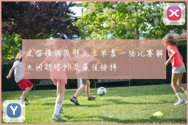皮雷强调贝耶无法单靠一场比赛解决问题塔帅是最佳榜样