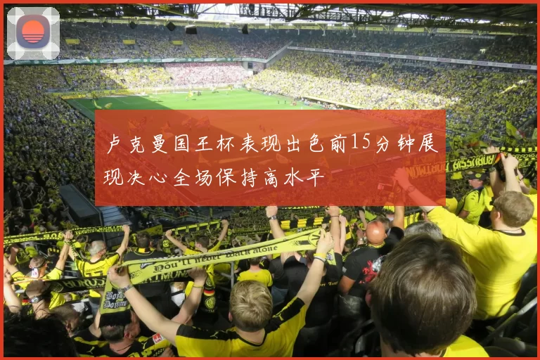 卢克曼国王杯表现出色前15分钟展现决心全场保持高水平