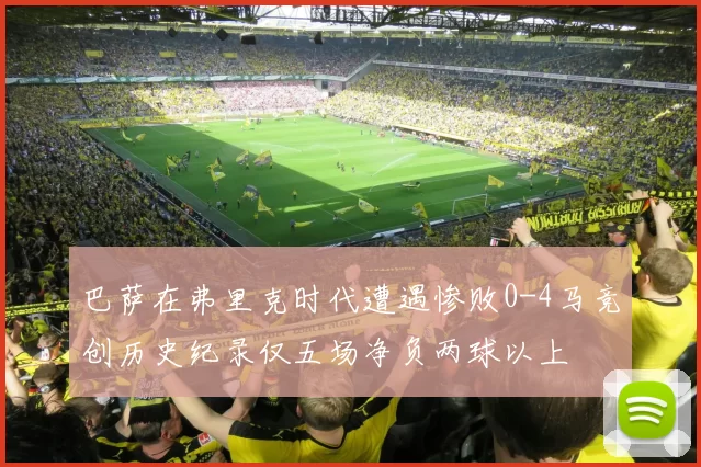 巴萨在弗里克时代遭遇惨败0-4马竞创历史纪录仅五场净负两球以上