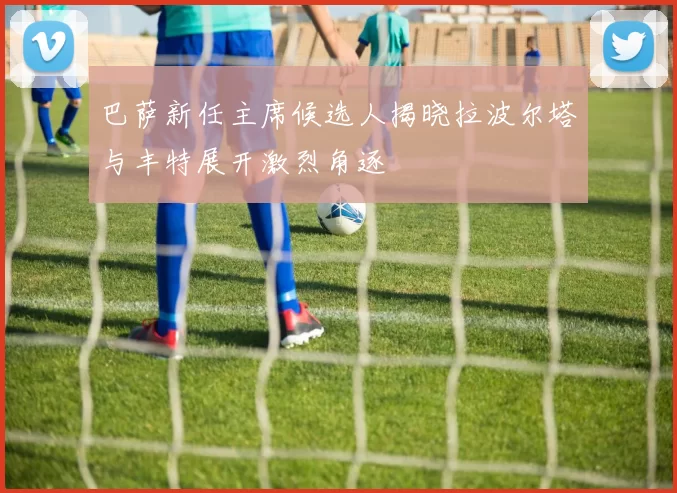 巴萨新任主席候选人揭晓拉波尔塔与丰特展开激烈角逐
