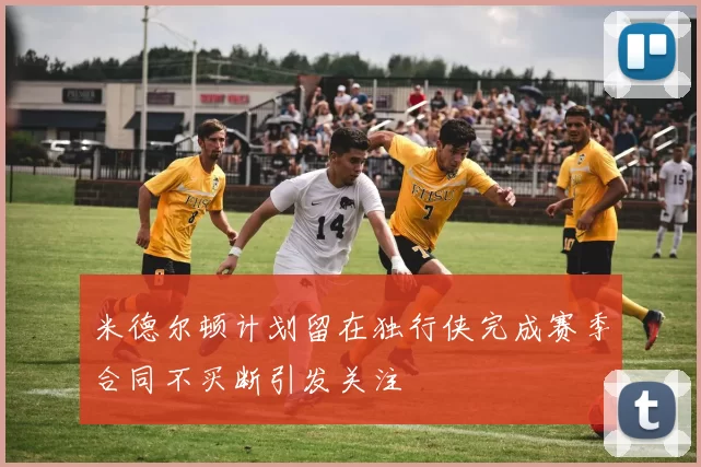 米德尔顿计划留在独行侠完成赛季合同不买断引发关注