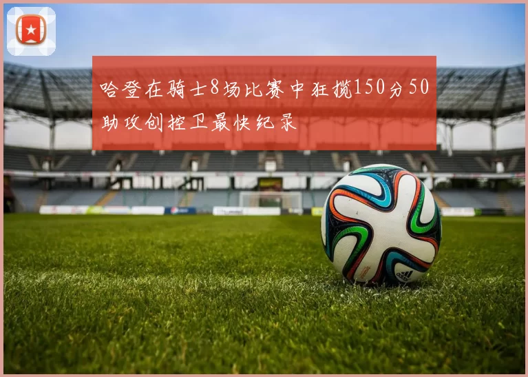 哈登在骑士8场比赛中狂揽150分50助攻创控卫最快纪录
