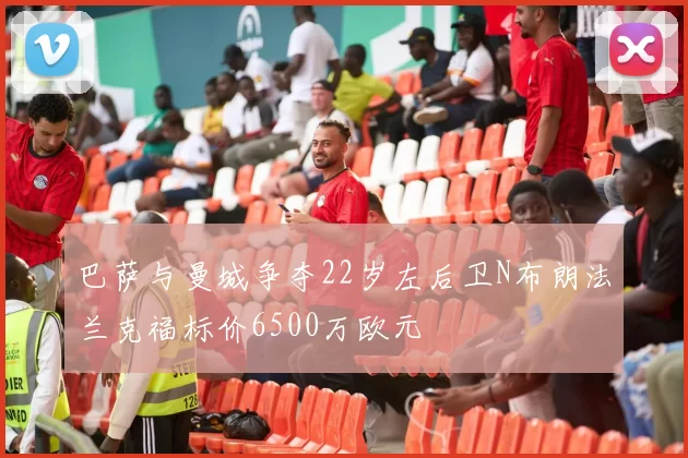 巴萨与曼城争夺22岁左后卫N布朗法兰克福标价6500万欧元