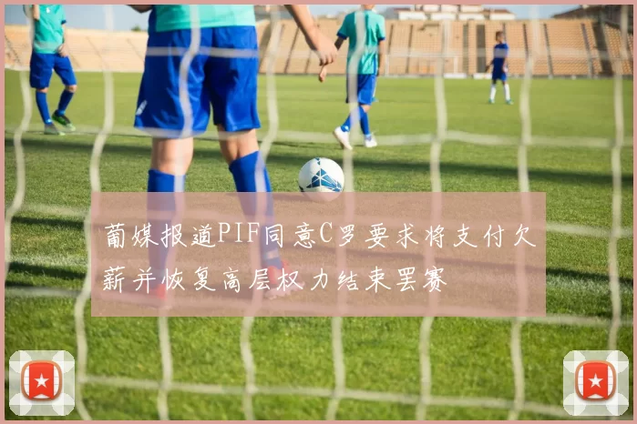 葡媒报道PIF同意C罗要求将支付欠薪并恢复高层权力结束罢赛