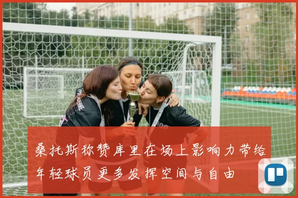 桑托斯称赞库里在场上影响力带给年轻球员更多发挥空间与自由